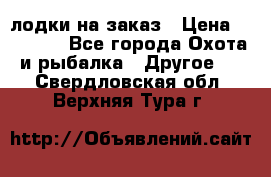 лодки на заказ › Цена ­ 15 000 - Все города Охота и рыбалка » Другое   . Свердловская обл.,Верхняя Тура г.